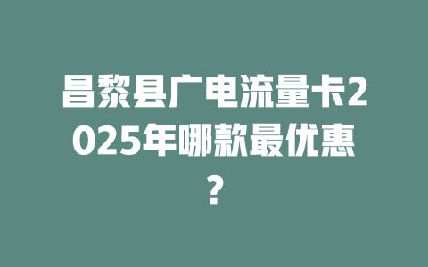 昌黎县广电流量卡2025年哪款最优惠？
