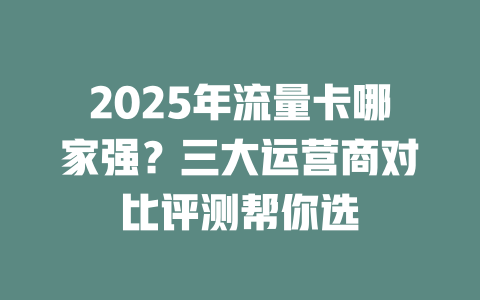 2025年流量卡哪家强？三大运营商对比评测帮你选