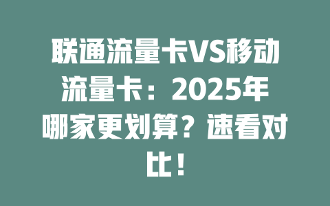 联通流量卡VS移动流量卡：2025年哪家更划算？速看对比！