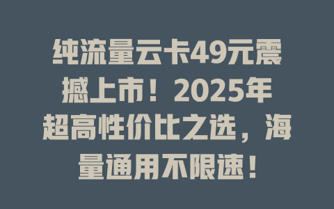 纯流量云卡49元震撼上市！2025年超高性价比之选，海量通用不限速！