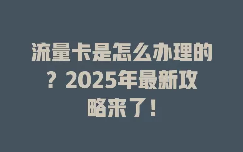 流量卡是怎么办理的？2025年最新攻略来了！