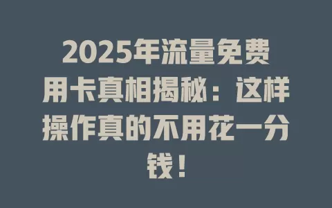 2025年流量免费用卡真相揭秘：这样操作真的不用花一分钱！