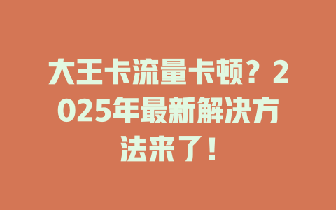 大王卡流量卡顿？2025年最新解决方法来了！