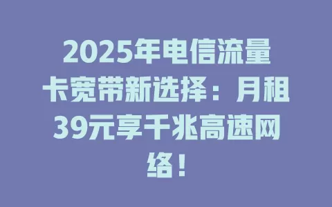 2025年电信流量卡宽带新选择：月租39元享千兆高速网络！
