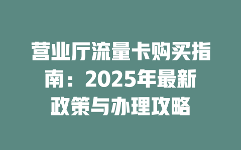 营业厅流量卡购买指南：2025年最新政策与办理攻略