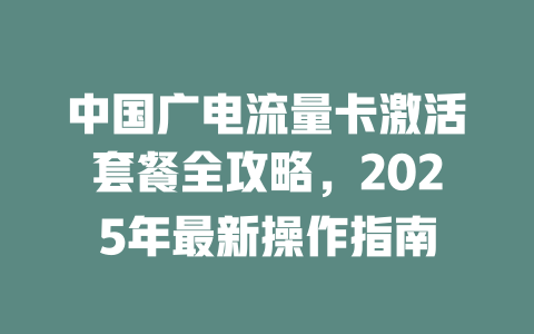 中国广电流量卡激活套餐全攻略，2025年最新操作指南