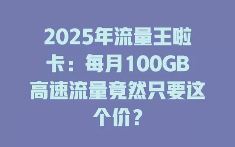 2025年流量王啦卡：每月100GB高速流量竟然只要这个价？