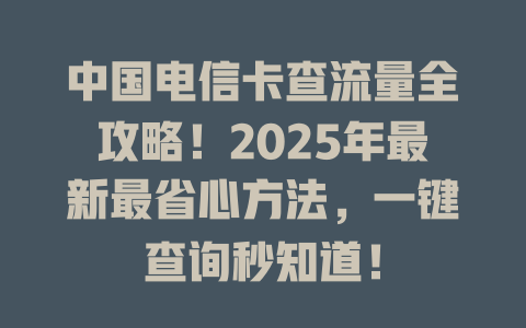 中国电信卡查流量全攻略！2025年最新最省心方法，一键查询秒知道！