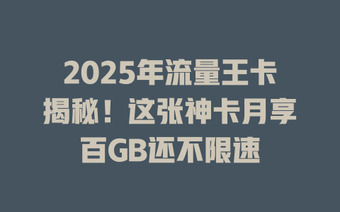 2025年流量王卡揭秘！这张神卡月享百GB还不限速