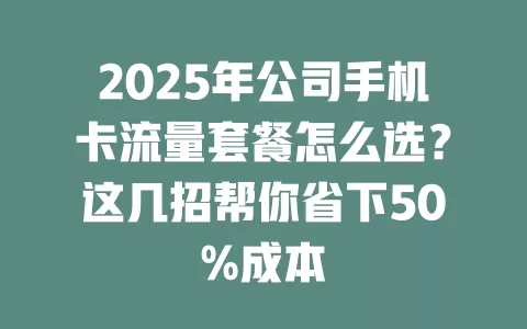 2025年公司手机卡流量套餐怎么选？这几招帮你省下50%成本