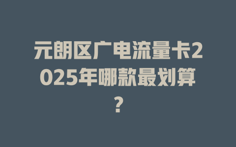 元朗区广电流量卡2025年哪款最划算？