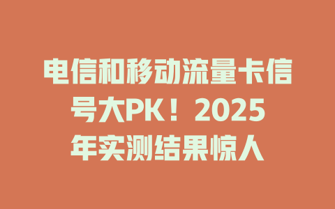 电信和移动流量卡信号大PK！2025年实测结果惊人