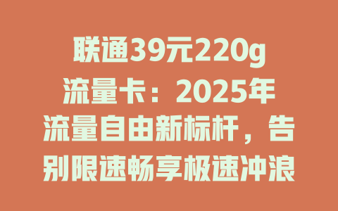 联通39元220g流量卡：2025年流量自由新标杆，告别限速畅享极速冲浪！