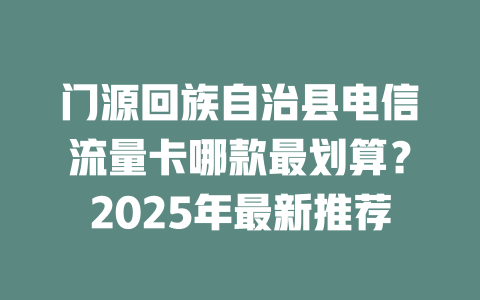 门源回族自治县电信流量卡哪款最划算？2025年最新推荐