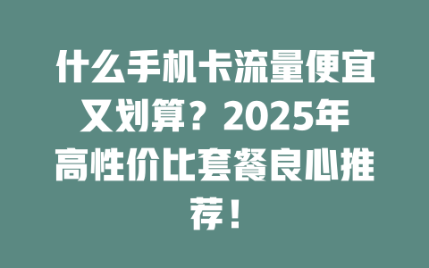 什么手机卡流量便宜又划算？2025年高性价比套餐良心推荐！