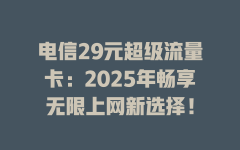 电信29元超级流量卡：2025年畅享无限上网新选择！