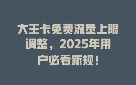 大王卡免费流量上限调整，2025年用户必看新规！