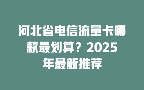 河北省电信流量卡哪款最划算？2025年最新推荐