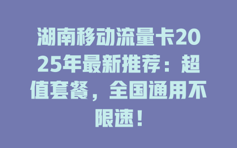 湖南移动流量卡2025年最新推荐：超值套餐，全国通用不限速！