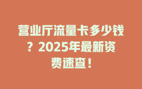 营业厅流量卡多少钱？2025年最新资费速查！