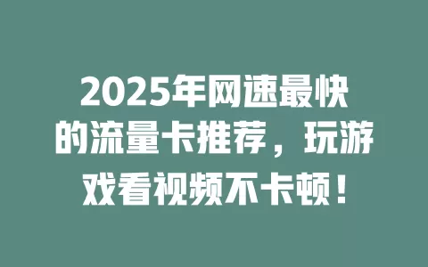 2025年网速最快的流量卡推荐，玩游戏看视频不卡顿！