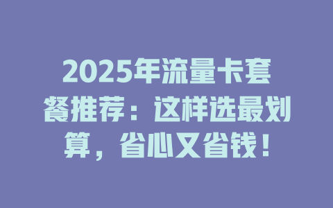2025年流量卡套餐推荐：这样选最划算，省心又省钱！