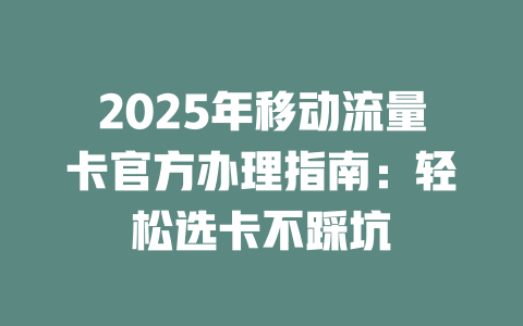 2025年移动流量卡官方办理指南：轻松选卡不踩坑