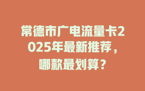 常德市广电流量卡2025年最新推荐，哪款最划算？