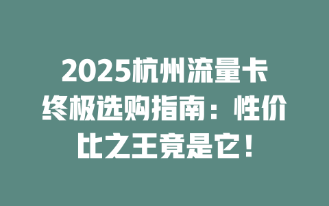 2025杭州流量卡终极选购指南：性价比之王竟是它！