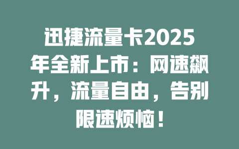迅捷流量卡2025年全新上市：网速飙升，流量自由，告别限速烦恼！