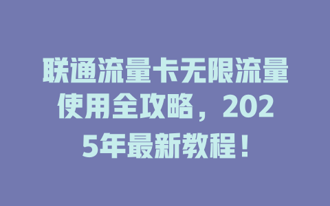 联通流量卡无限流量使用全攻略，2025年最新教程！