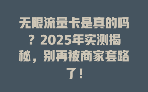 无限流量卡是真的吗？2025年实测揭秘，别再被商家套路了！