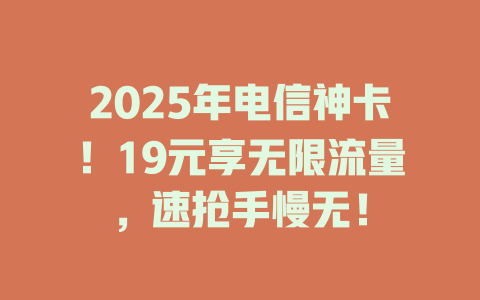 2025年电信神卡！19元享无限流量，速抢手慢无！