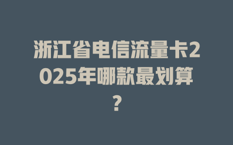 浙江省电信流量卡2025年哪款最划算？