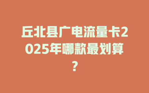 丘北县广电流量卡2025年哪款最划算？