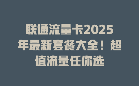 联通流量卡2025年最新套餐大全！超值流量任你选