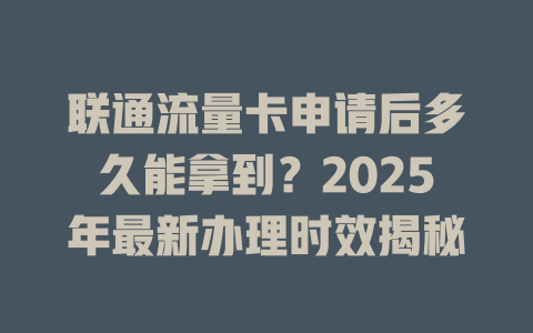 联通流量卡申请后多久能拿到？2025年最新办理时效揭秘