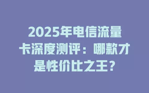 2025年电信流量卡深度测评：哪款才是性价比之王？