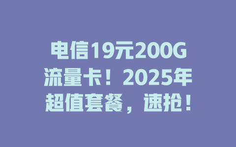 电信19元200G流量卡！2025年超值套餐，速抢！