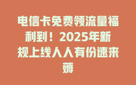 电信卡免费领流量福利到！2025年新规上线人人有份速来薅