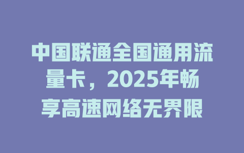 中国联通全国通用流量卡，2025年畅享高速网络无界限