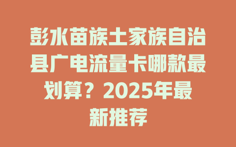 彭水苗族土家族自治县广电流量卡哪款最划算？2025年最新推荐