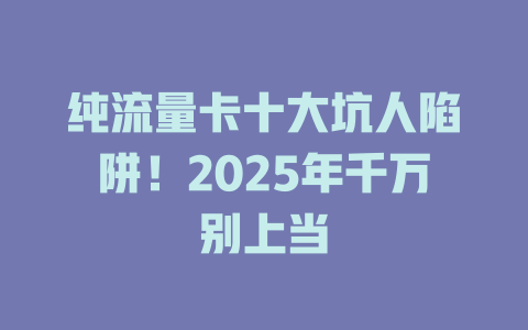 纯流量卡十大坑人陷阱！2025年千万别上当