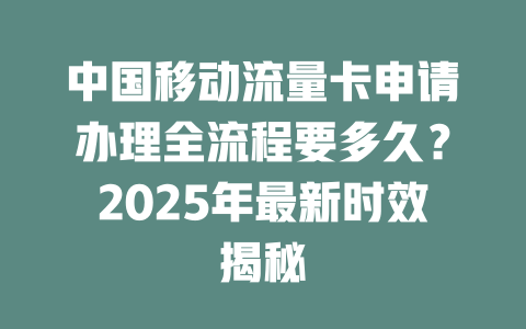 中国移动流量卡申请办理全流程要多久？2025年最新时效揭秘