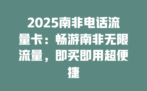 2025南非电话流量卡：畅游南非无限流量，即买即用超便捷