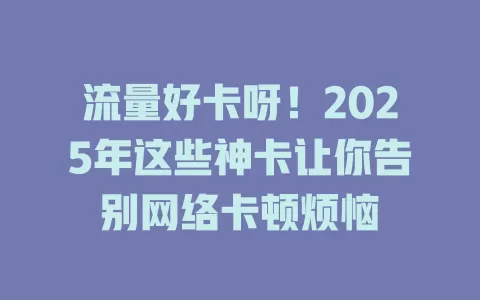 流量好卡呀！2025年这些神卡让你告别网络卡顿烦恼