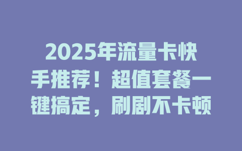 2025年流量卡快手推荐！超值套餐一键搞定，刷剧不卡顿