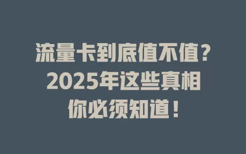 流量卡到底值不值？2025年这些真相你必须知道！