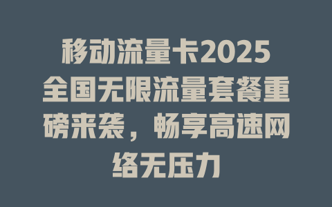移动流量卡2025全国无限流量套餐重磅来袭，畅享高速网络无压力
