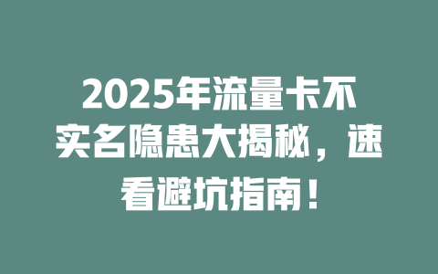 2025年流量卡不实名隐患大揭秘，速看避坑指南！